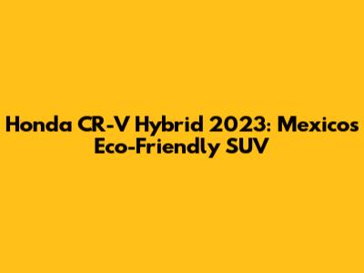 Honda CR-V Hybrid 2023: Mexico's Eco-Friendly SUV
