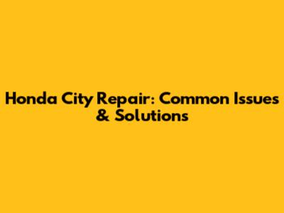 Honda City Repair: Common Issues & Solutions