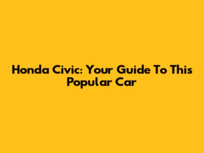 Honda Civic: Your Guide To This Popular Car