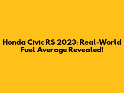 Honda Civic RS 2023: Real-World Fuel Average Revealed!