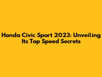 Honda Civic Sport 2023: Unveiling Its Top Speed Secrets