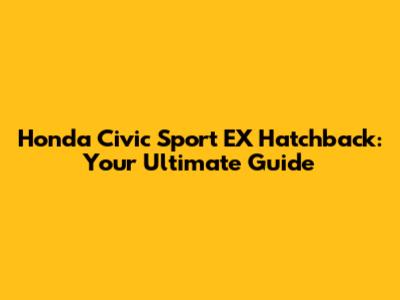Honda Civic Sport EX Hatchback: Your Ultimate Guide
