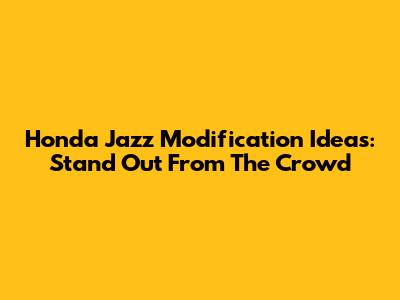 Honda Jazz Modification Ideas: Stand Out From The Crowd