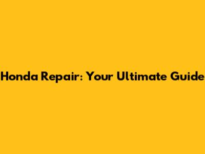 Honda Repair: Your Ultimate Guide