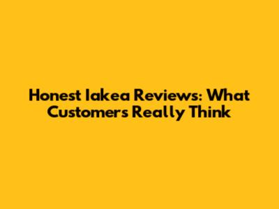 Honest Iakea Reviews: What Customers Really Think