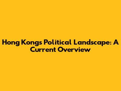 Hong Kong's Political Landscape: A Current Overview