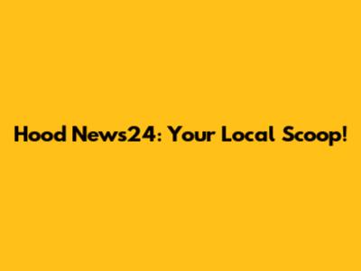 Hood News24: Your Local Scoop!