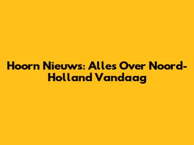Hoorn Nieuws: Alles Over Noord-Holland Vandaag