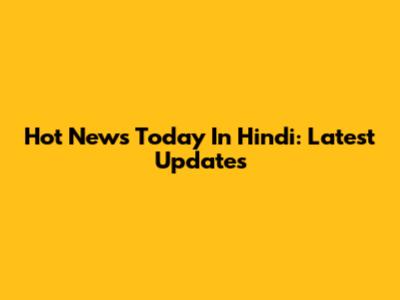 Hot News Today In Hindi: Latest Updates