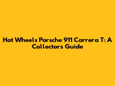 Hot Wheels Porsche 911 Carrera T: A Collector's Guide
