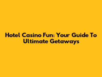 Hotel Casino Fun: Your Guide To Ultimate Getaways