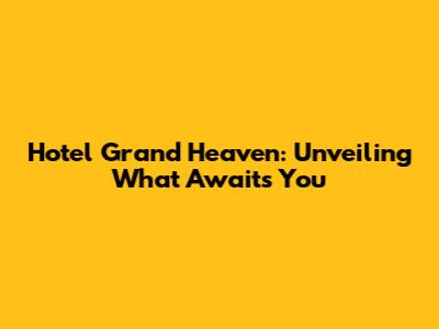 Hotel Grand Heaven: Unveiling What Awaits You
