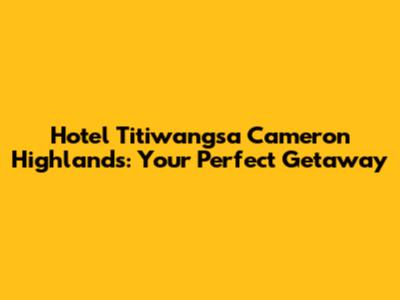 Hotel Titiwangsa Cameron Highlands: Your Perfect Getaway