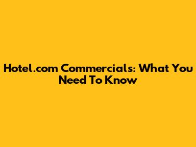 Hotel.com Commercials: What You Need To Know