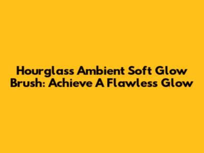 Hourglass Ambient Soft Glow Brush: Achieve A Flawless Glow