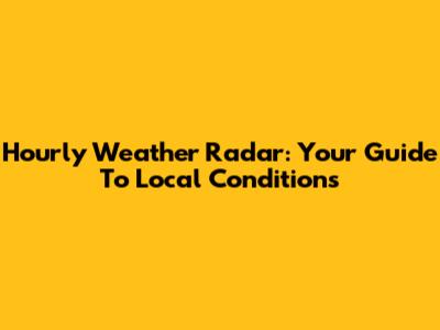 Hourly Weather Radar: Your Guide To Local Conditions