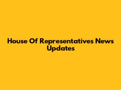 House Of Representatives News Updates