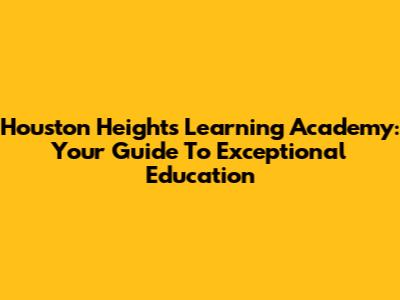 Houston Heights Learning Academy: Your Guide To Exceptional Education