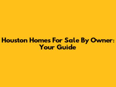 Houston Homes For Sale By Owner: Your Guide