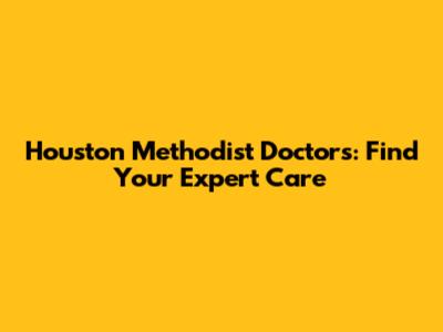 Houston Methodist Doctors: Find Your Expert Care