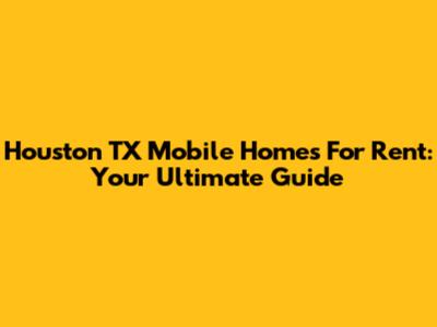 Houston TX Mobile Homes For Rent: Your Ultimate Guide