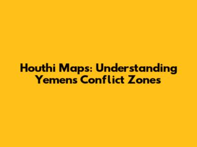 Houthi Maps: Understanding Yemen's Conflict Zones
