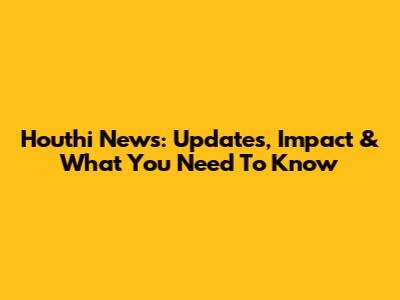 Houthi News: Updates, Impact & What You Need To Know