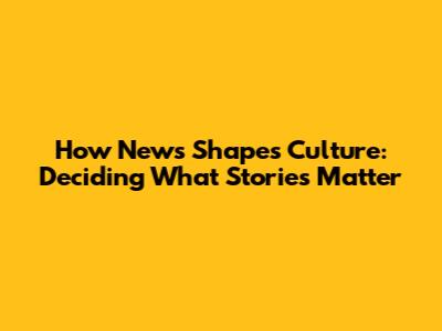 How News Shapes Culture: Deciding What Stories Matter