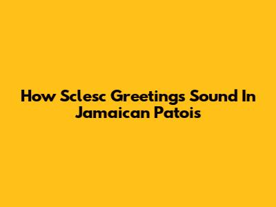 How Sclesc Greetings Sound In Jamaican Patois
