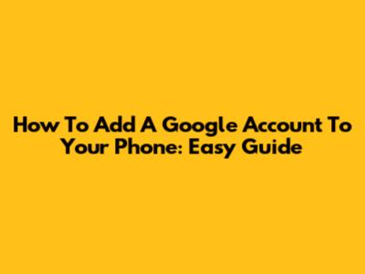 How To Add A Google Account To Your Phone: Easy Guide