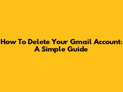 How To Delete Your Gmail Account: A Simple Guide