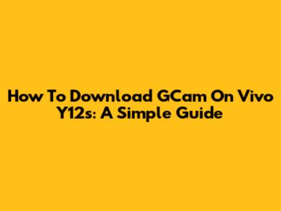 How To Download GCam On Vivo Y12s: A Simple Guide