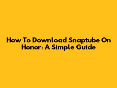 How To Download Snaptube On Honor: A Simple Guide