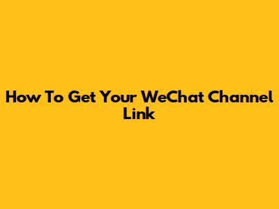How To Get Your WeChat Channel Link