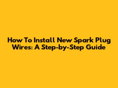 How To Install New Spark Plug Wires: A Step-by-Step Guide