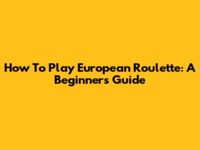 How To Play European Roulette: A Beginner's Guide