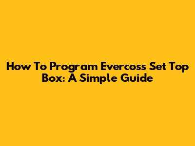 How To Program Evercoss Set Top Box: A Simple Guide