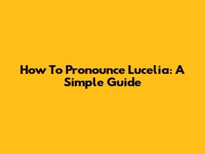 How To Pronounce Lucelia: A Simple Guide