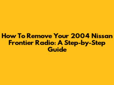 How To Remove Your 2004 Nissan Frontier Radio: A Step-by-Step Guide