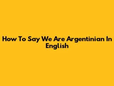 How To Say "We Are Argentinian" In English