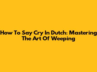 How To Say 'Cry' In Dutch: Mastering The Art Of Weeping