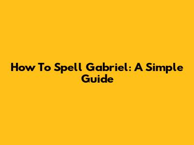 How To Spell Gabriel: A Simple Guide