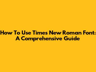 How To Use Times New Roman Font: A Comprehensive Guide