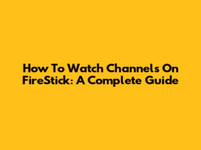 How To Watch Channels On FireStick: A Complete Guide