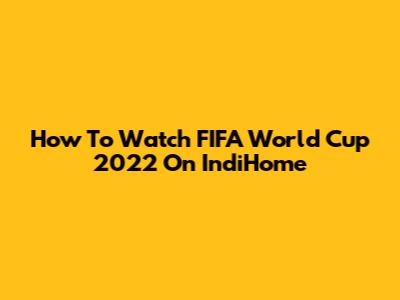How To Watch FIFA World Cup 2022 On IndiHome