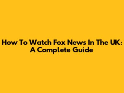 How To Watch Fox News In The UK: A Complete Guide