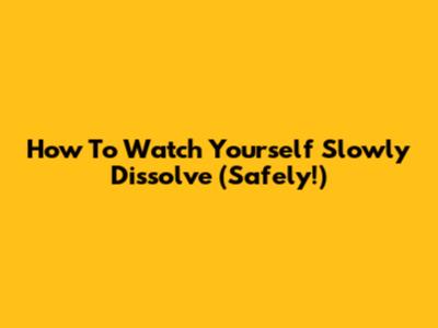 How To Watch Yourself Slowly Dissolve (Safely!)