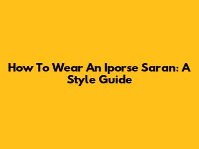 How To Wear An Iporse Saran: A Style Guide