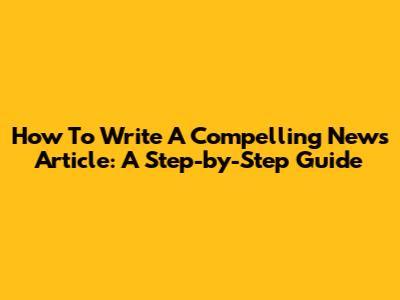 How To Write A Compelling News Article: A Step-by-Step Guide