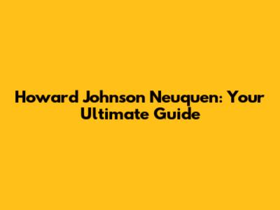 Howard Johnson Neuquen: Your Ultimate Guide